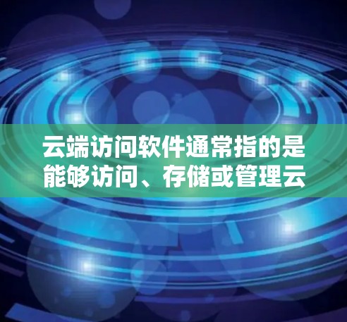 云端访问软件通常指的是能够访问、存储或管理云端数据或资源的软件工具。这些软件用于云服务提供商（如腾讯云、阿里云、华为云等）提供的云平台中，帮助用户实现数据的高效访问、存储和管理