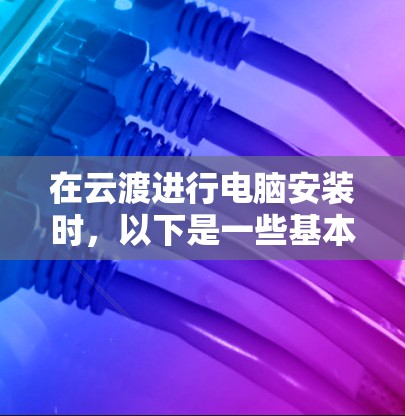 在云渡进行电脑安装时，以下是一些基本的步骤和注意事项，帮助您顺利完成安装