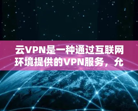 云VPN是一种通过互联网环境提供的VPN服务，允许用户访问多台设备，提供多用户支持，安全性和灵活性较高。以下是详细的总结