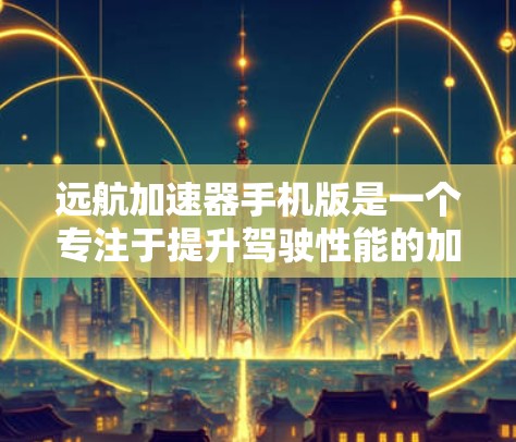 远航加速器手机版是一个专注于提升驾驶性能的加速辅助工具。它通过多种功能和操作方式，帮助用户在驾驶过程中更高效、更舒适地加速。以下是该应用的详细介绍