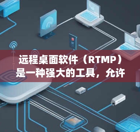 远程桌面软件（RTMP）是一种强大的工具，允许在远程环境中访问本地计算机的资源。以下是一步-by-step的指南，帮助你系统地学习和使用远程桌面软件
