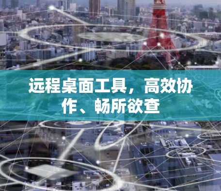 远程桌面工具，高效协作、畅所欲查