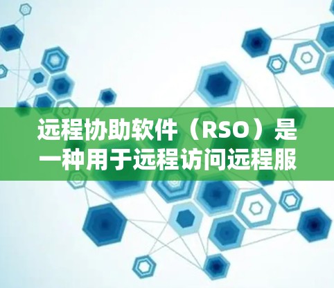 远程协助软件（RSO）是一种用于远程访问远程服务的工具，适用于各种系统和设备。以下是对远程协助软件的详细介绍