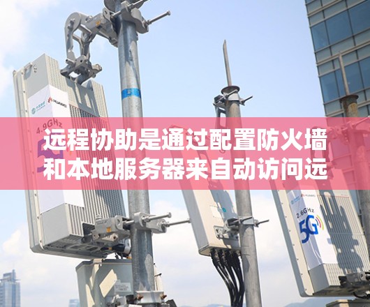 远程协助是通过配置防火墙和本地服务器来自动访问远程服务器或应用的功能，提供了一种高效的远程访问方法。以下是一步步的远程协助配置教程