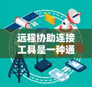 远程协助连接工具是一种通过互联网连接远程设备或服务的软件工具。它通常包括浏览器插件、端点协议、远程控制软件等，旨在简化用户对远程设备或服务的管理，允许用户在任何设备上访问和管理这些设备或服务