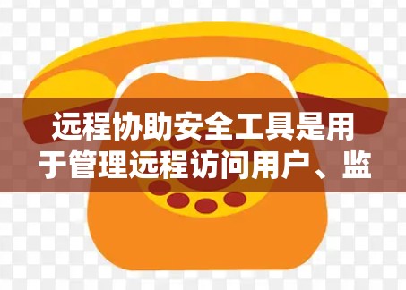 远程协助安全工具是用于管理远程访问用户、监控和安全评估的系统，帮助管理员提升网络安全环境。以下是其主要功能和使用方法