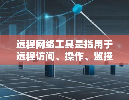 远程网络工具是指用于远程访问、操作、监控或管理网络设备的工具。这些工具通常支持通过网络或移动设备远程访问网络资源，例如电脑、服务器、手机等。以下是一些常见的远程网络工具