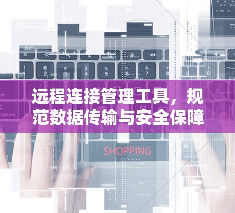 远程连接管理工具，规范数据传输与安全保障