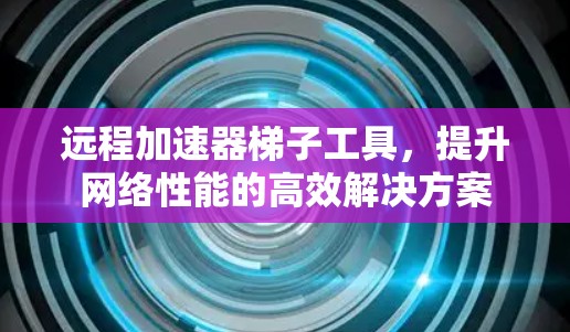 远程加速器梯子工具，提升网络性能的高效解决方案