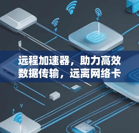 远程加速器，助力高效数据传输，远离网络卡顿