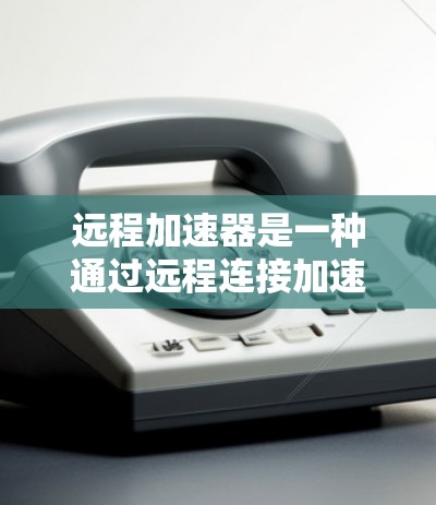 远程加速器是一种通过远程连接加速文件下载的工具，适用于在高速网络环境下快速下载文件。以下是使用远程加速器的基本步骤