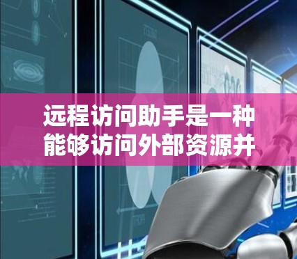 远程访问助手是一种能够访问外部资源并执行特定操作的工具，广泛应用于多个场景中。它通过连接到外部资源并自动执行操作，提升了工作效率和安全性。以下是对远程访问助手的详细总结