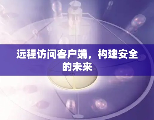 远程访问客户端，构建安全的未来
