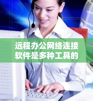 远程办公网络连接软件是多种工具的总称，帮助用户高效管理远程会议和远程办公。以下是几种主要的远程办公软件及其功能