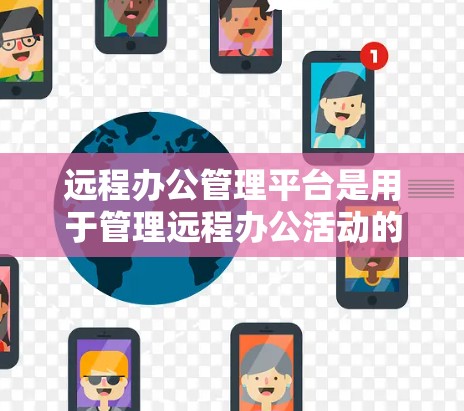 远程办公管理平台是用于管理远程办公活动的工具，覆盖团队协作、会议安排、用户管理等多个方面。以下是详细的总结