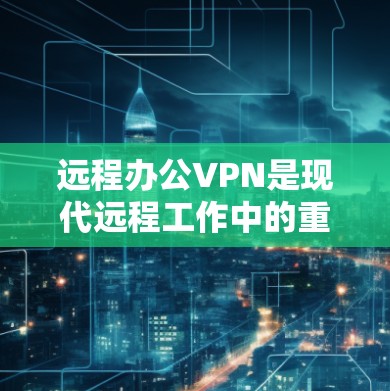 远程办公VPN是现代远程工作中的重要工具，确保数据安全和隐私。以下是一个详细的步骤指南，帮助您理解和实施跨地区远程办公VPN