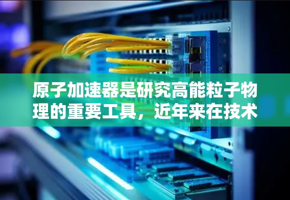 原子加速器是研究高能粒子物理的重要工具，近年来在技术进步和应用领域不断扩展。以下是原子加速器最新版的详细介绍