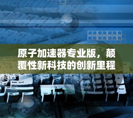 原子加速器专业版，颠覆性新科技的创新里程碑