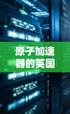 原子加速器的英国节点，探索核能的未来