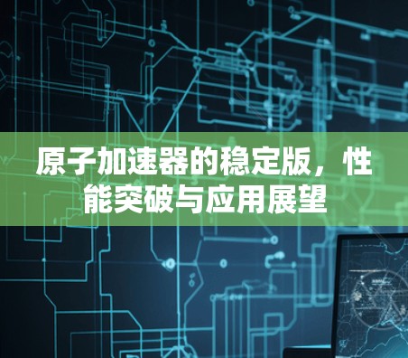 原子加速器的稳定版，性能突破与应用展望