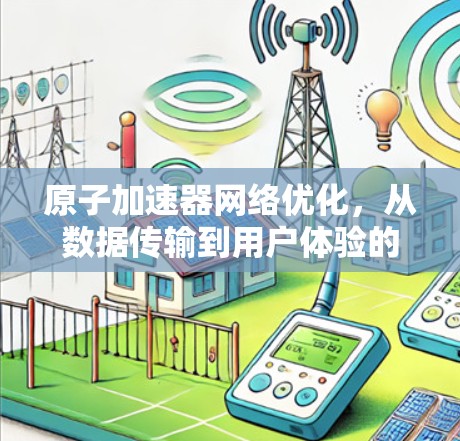 原子加速器网络优化，从数据传输到用户体验的全面解决方案