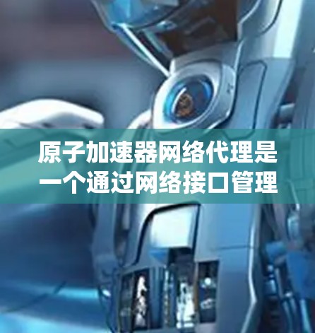 原子加速器网络代理是一个通过网络接口管理原子加速器设备和系统的 middleware层，其核心功能包括设备管理、数据通信、安全防护和性能优化。以下是对网络代理在原子加速器中的具体应用和功能