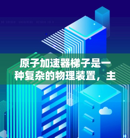 原子加速器梯子是一种复杂的物理装置，主要用于加速带电粒子，如原子。以下是其详细结构和功能