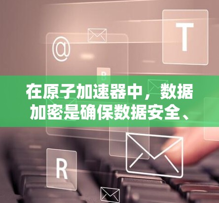 在原子加速器中，数据加密是确保数据安全、隐私和合规性的关键环节。以下是一些涉及原子加速器数据加密的内容和相关信息