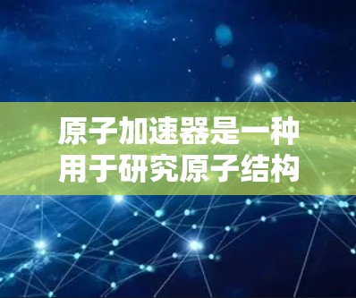 原子加速器是一种用于研究原子结构和物理过程的设备，广泛应用于粒子物理学、核物理和化学研究等领域。以下是一个分步骤的原子加速器使用教程