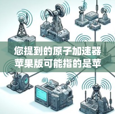 您提到的原子加速器苹果版可能指的是苹果公司（Apple Inc.相关的加速器设备，但需要明确一下具体的含义。通常，加速器在不同的上下文中有不同的意思，所以需要结合上下文来确定