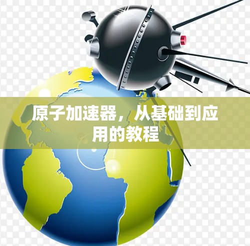 原子加速器，从基础到应用的教程