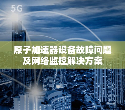 原子加速器设备故障问题及网络监控解决方案