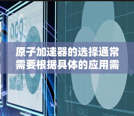 原子加速器的选择通常需要根据具体的应用需求来权衡价格、性能、设备质量以及适用场景。以下是一些常见的原子加速器制造商及其特点，供参考