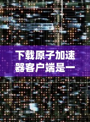 下载原子加速器客户端是一个值得尝试的过程，以下是详细的步骤和注意事项，帮助你顺利完成