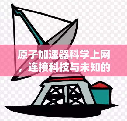 原子加速器科学上网，连接科技与未知的桥梁