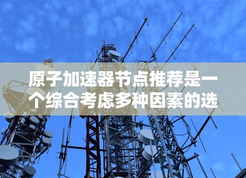 原子加速器节点推荐是一个综合考虑多种因素的选择过程，以满足特定需求。以下是一个结构化的推荐指南，涵盖设备类型、品牌、稳定性、应用场景、成本、服务支持及用户评价等多个方面
