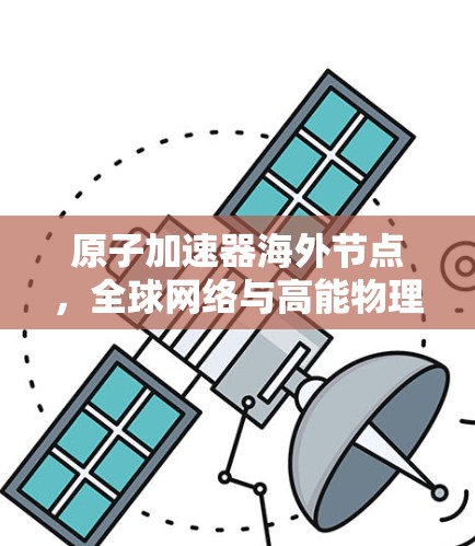 原子加速器海外节点，全球网络与高能物理的深度融合