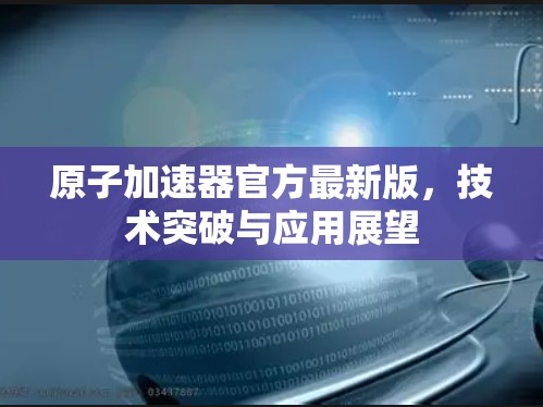 原子加速器官方最新版，技术突破与应用展望