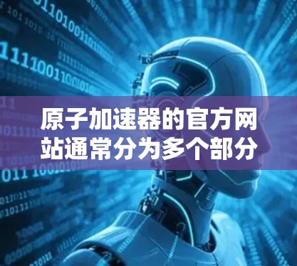原子加速器的官方网站通常分为多个部分，详细介绍了项目的背景、实验室信息、研究团队、研究项目、合作与交流等。以下是常见的结构和内容