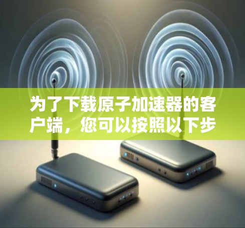 为了下载原子加速器的客户端，您可以按照以下步骤进行操作