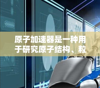 原子加速器是一种用于研究原子结构、粒子物理和高能物理学的设备。以下是几个主流的原子加速器的官方下载链接，供您参考