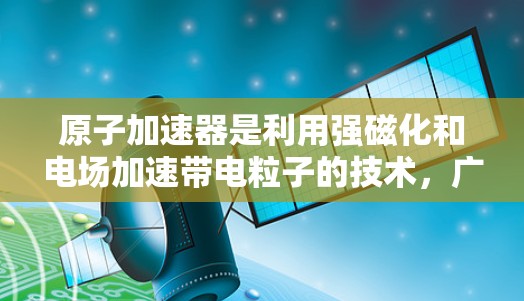 原子加速器是利用强磁化和电场加速带电粒子的技术，广泛应用于粒子物理研究。以下是其核心原理和相关进展