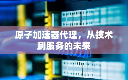 原子加速器代理，从技术到服务的未来