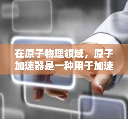 在原子物理领域，原子加速器是一种用于加速原子或粒子的设备。如果您在使用原子加速器时遇到了办公效率的提升或效率优化的需求，可以考虑以下方法来加速其运作