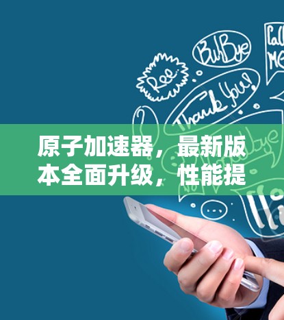 原子加速器，最新版本全面升级，性能提升至新高度