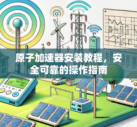 原子加速器安装教程，安全可靠的操作指南