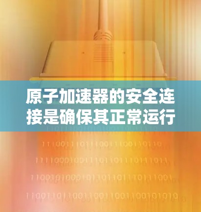 原子加速器的安全连接是确保其正常运行和长期使用的关键部件，涉及多个方面的考虑，包括材料选择、结构设计、性能稳定性和维护保养。以下是基于上述思考整理的详细总结