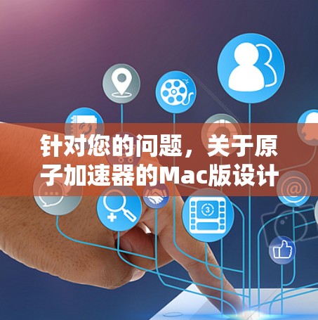 针对您的问题，关于原子加速器的Mac版设计，以下是逐步的思考过程和答案