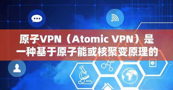 原子VPN（Atomic VPN）是一种基于原子能或核聚变原理的加密通信技术，旨在通过物理或化学方法传输数据，提供一种更加安全和可靠的通信方式。以下是关于原子VPN的一些详细信息