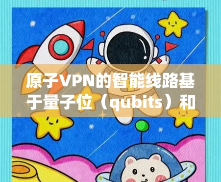 原子VPN的智能线路基于量子位（qubits）和量子通信技术，提供高安全性和可靠性。以下是其关键特点及其应用